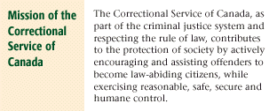 The Mission of The Correctional Service of Canada, as part of the criminal justice system and respecting the rule of law, contributes to the protection of society by actively encouraging and assisting offenders to become law-abiding citizens, while exercising reasonable, safe, secure and humane control.