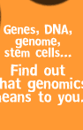 Genes, DNA, genome, stem cells... Find out what genomics means to you.