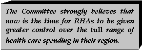 Text Box: The Committee strongly believes that now is the time for RHAs to be given greater control over the full range of health care spending in their region.