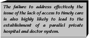 Text Box: The failure to address effectively the issue of the lack of access to timely care is also highly likely to lead to the establishment of a parallel private hospital and doctor system.