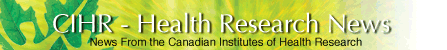 CIHR - Health Research News Alerts - News From the Canadian Institutes of Health Research