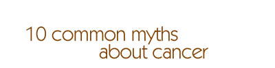 10 common myths about cancer